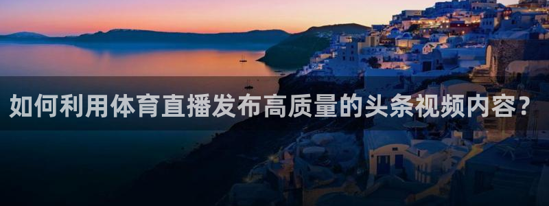 鲸鱼体育在线观看：如何利用体育直播发布高质量的头条视频内容？