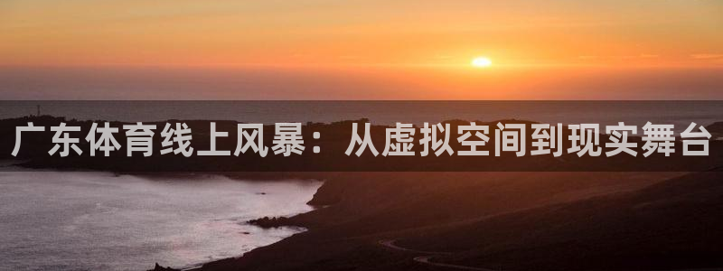 鲸鱼体育在线观看：广东体育线上风暴：从虚拟空间到现实舞台